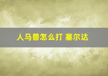 人马兽怎么打 塞尔达